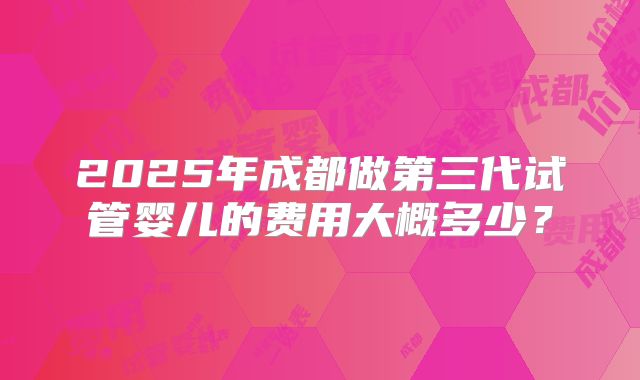2025年成都做第三代试管婴儿的费用大概多少?