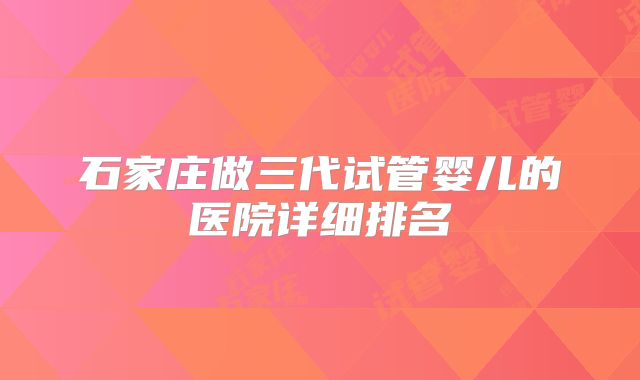 石家庄做三代试管婴儿的医院详细排名