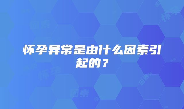 怀孕异常是由什么因素引起的？