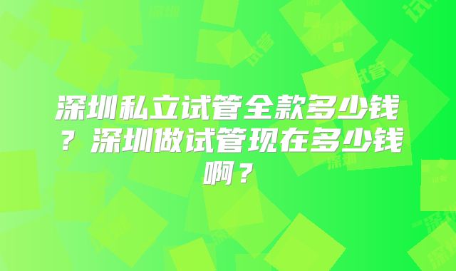 深圳私立试管全款多少钱?深圳做试管现在多少钱啊?