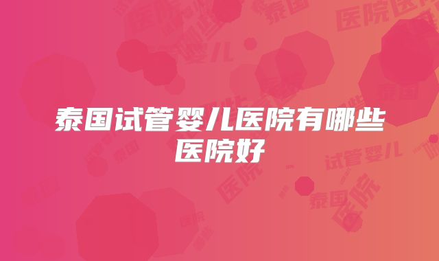泰国试管婴儿医院有哪些医院好
