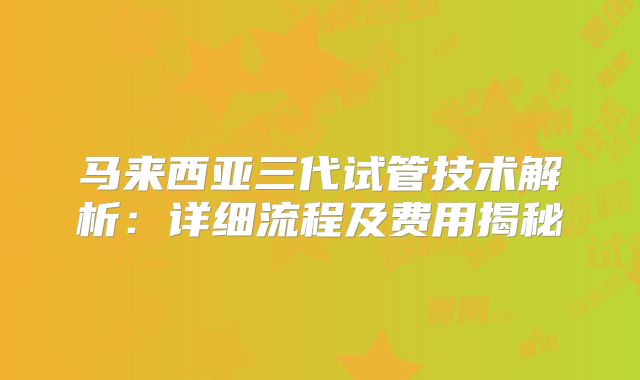 马来西亚三代试管技术解析：详细流程及费用揭秘