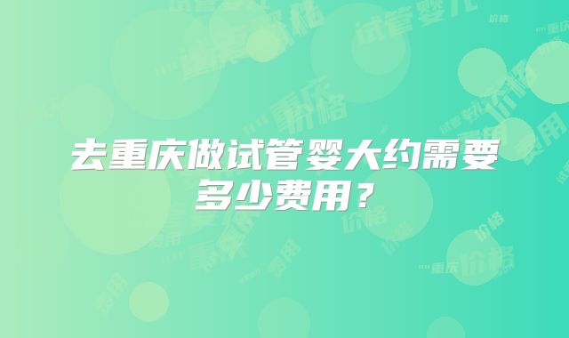 去重庆做试管婴大约需要多少费用？