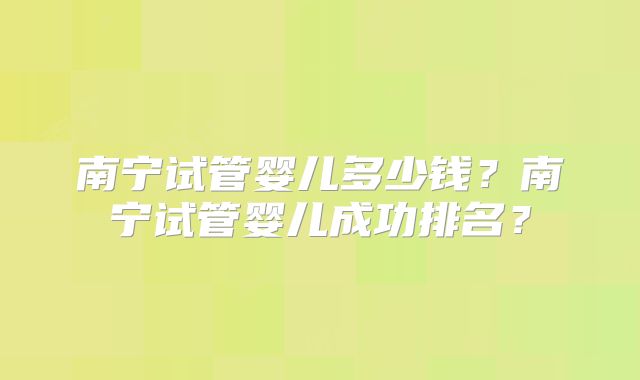 南宁试管婴儿多少钱?南宁试管婴儿成功排名?