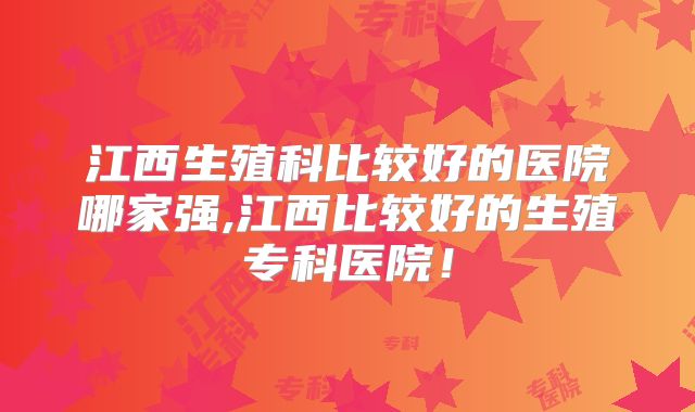 江西生殖科比较好的医院哪家强,江西比较好的生殖专科医院!