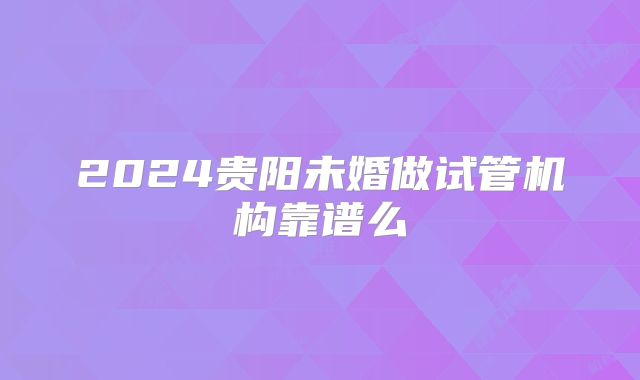 2024贵阳未婚做试管机构靠谱么