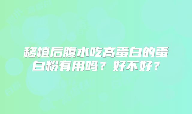 移植后腹水吃高蛋白的蛋白粉有用吗？好不好？