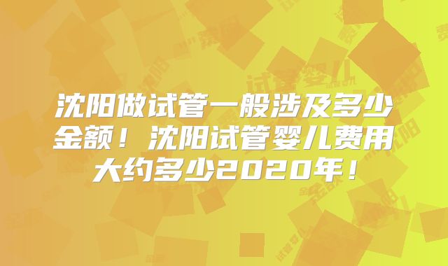 沈阳做试管一般涉及多少金额!沈阳试管婴儿费用大约多少2020年!