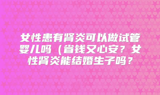 女性患有肾炎可以做试管婴儿吗(省钱又心安?女性肾炎能结婚生子吗?
