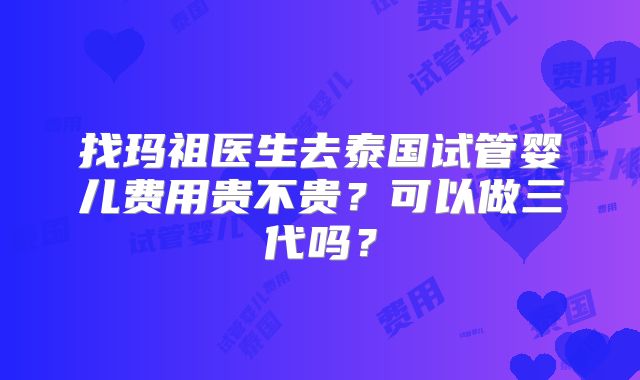 找玛祖医生去泰国试管婴儿费用贵不贵？可以做三代吗？