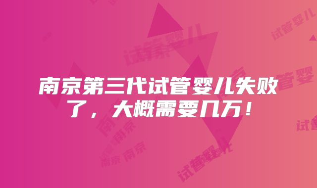 南京第三代试管婴儿失败了,大概需要几万!