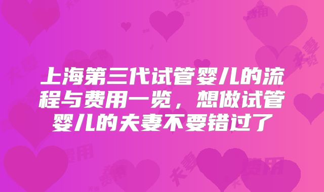 上海第三代试管婴儿的流程与费用一览,想做试管婴儿的夫妻不要错过了