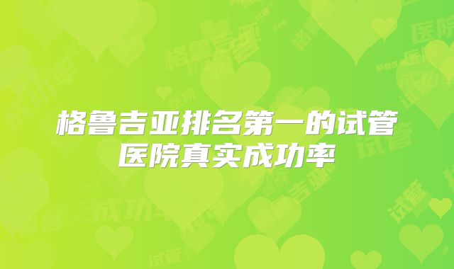 格鲁吉亚排名第一的试管医院真实成功率
