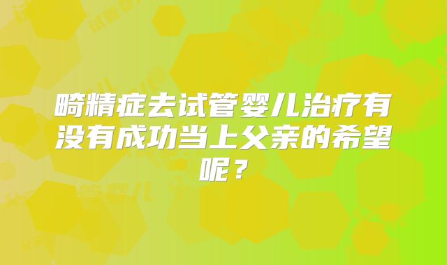 畸精症去试管婴儿治疗有没有成功当上父亲的希望呢?