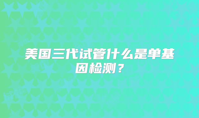 美国三代试管什么是单基因检测？