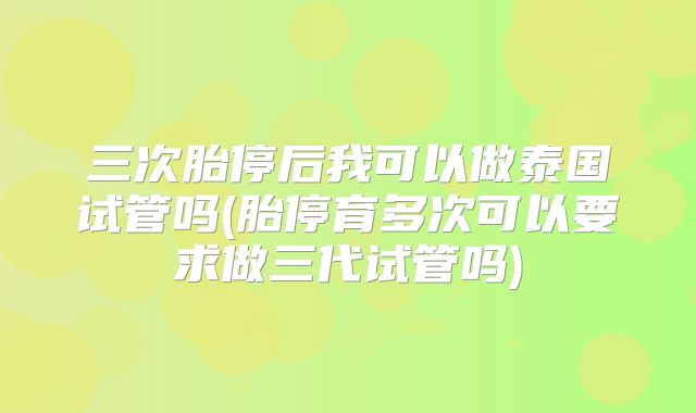三次胎停后我可以做泰国试管吗(胎停育多次可以要求做三代试管吗)