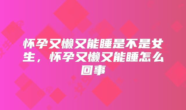 怀孕又懒又能睡是不是女生,怀孕又懒又能睡怎么回事