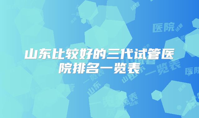 山东比较好的三代试管医院排名一览表