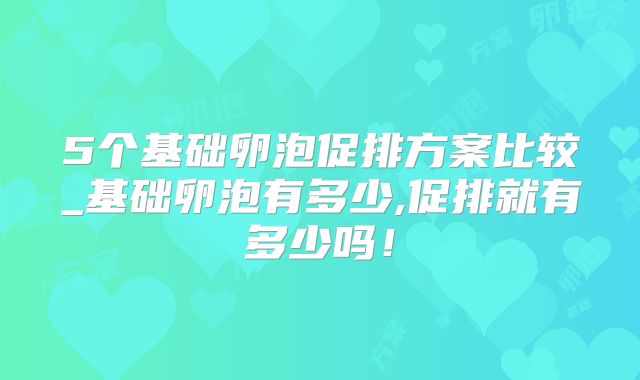 5个基础卵泡促排方案比较_基础卵泡有多少,促排就有多少吗!