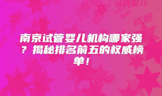 南京试管婴儿机构哪家强？揭秘排名前五的权威榜单！