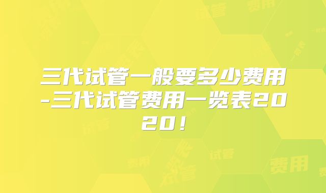 三代试管一般要多少费用-三代试管费用一览表2020！