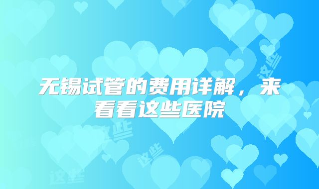 无锡试管的费用详解，来看看这些医院