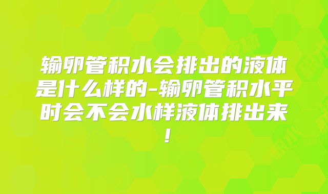 输卵管积水会排出的液体是什么样的-输卵管积水平时会不会水样液体排出来!