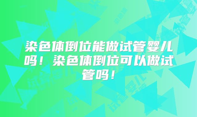 染色体倒位能做试管婴儿吗！染色体倒位可以做试管吗！