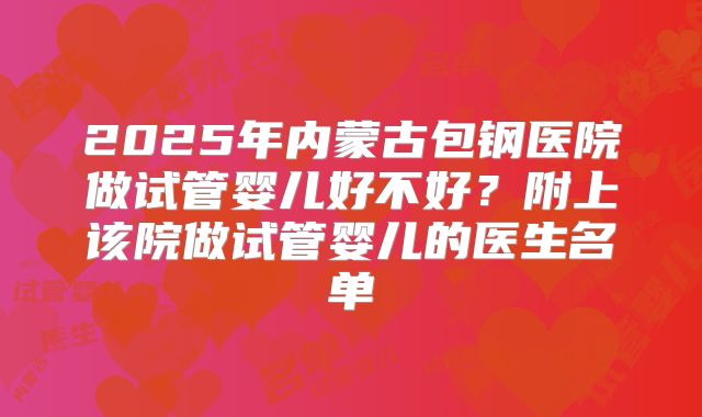 2025年内蒙古包钢医院做试管婴儿好不好?附上该院做试管婴儿的医生名单