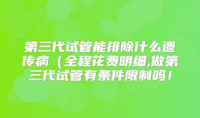 第三代试管能排除什么遗传病(全程花费明细,做第三代试管有条件限制吗!