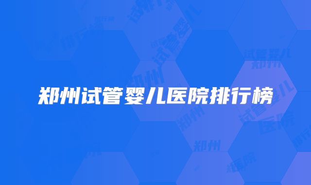 郑州试管婴儿医院排行榜