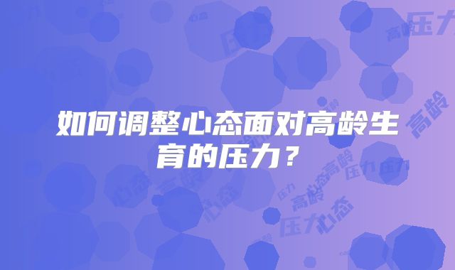 如何调整心态面对高龄生育的压力？