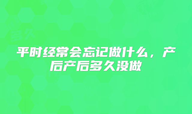 平时经常会忘记做什么,产后产后多久没做