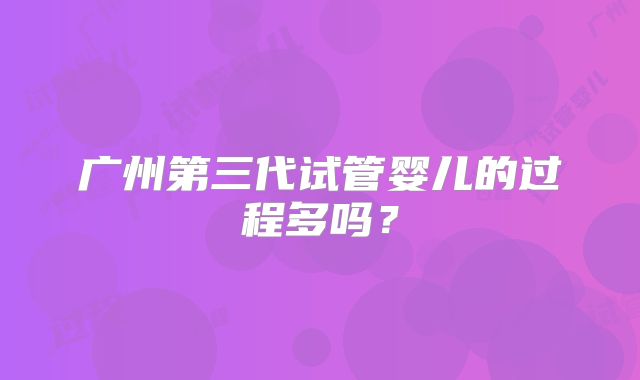 广州第三代试管婴儿的过程多吗？