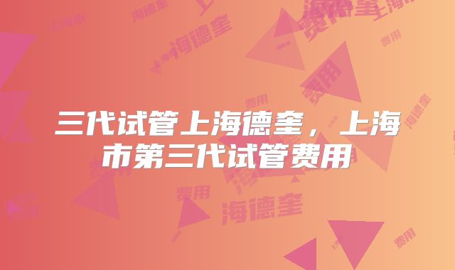 三代试管上海德奎,上海市第三代试管费用