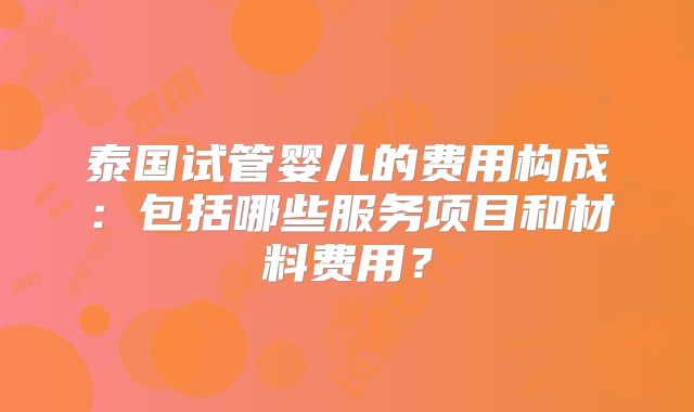 泰国试管婴儿的费用构成:包括哪些服务项目和材料费用?