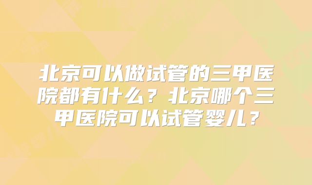 北京可以做试管的三甲医院都有什么？北京哪个三甲医院可以试管婴儿？
