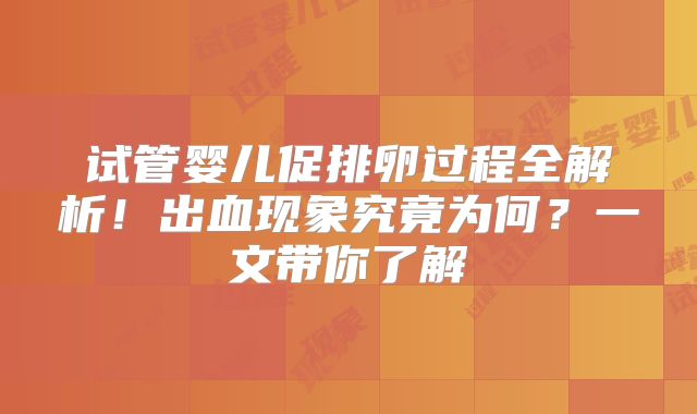 试管婴儿促排卵过程全解析！出血现象究竟为何？一文带你了解