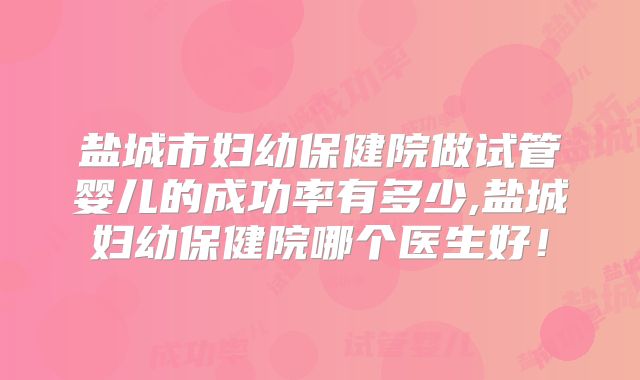 盐城市妇幼保健院做试管婴儿的成功率有多少,盐城妇幼保健院哪个医生好！