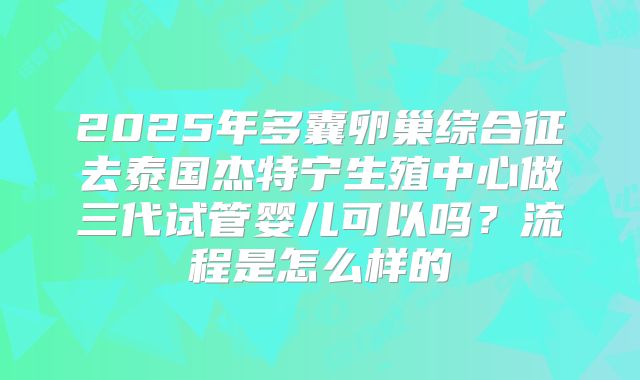 2025年多囊卵巢综合征去泰国杰特宁生殖中心做三代试管婴儿可以吗?流程是怎么样的