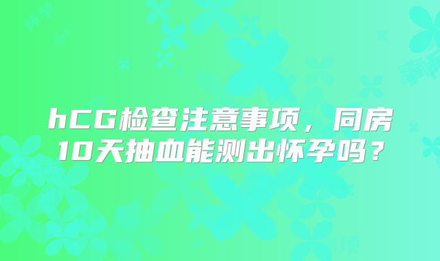 hCG检查注意事项，同房10天抽血能测出怀孕吗？