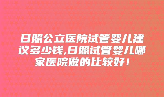 日照公立医院试管婴儿建议多少钱,日照试管婴儿哪家医院做的比较好!
