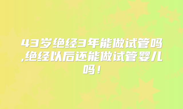 43岁绝经3年能做试管吗,绝经以后还能做试管婴儿吗！