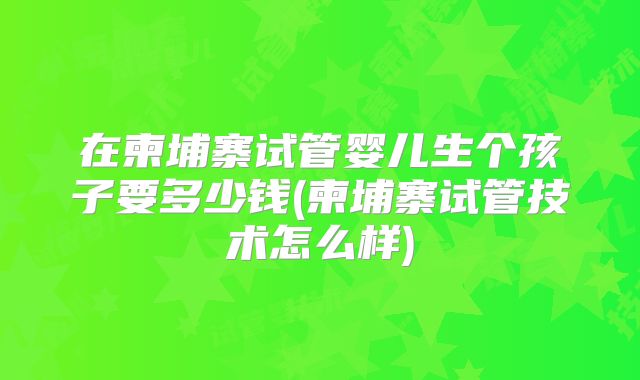 在柬埔寨试管婴儿生个孩子要多少钱(柬埔寨试管技术怎么样)