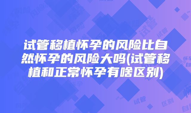 试管移植怀孕的风险比自然怀孕的风险大吗(试管移植和正常怀孕有啥区别)