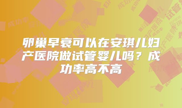 卵巢早衰可以在安琪儿妇产医院做试管婴儿吗？成功率高不高