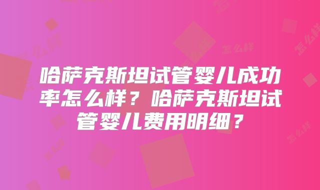 哈萨克斯坦试管婴儿成功率怎么样？哈萨克斯坦试管婴儿费用明细？