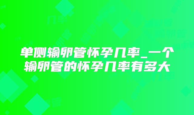单侧输卵管怀孕几率_一个输卵管的怀孕几率有多大