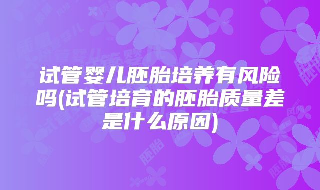 试管婴儿胚胎培养有风险吗(试管培育的胚胎质量差是什么原因)