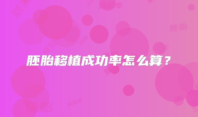 胚胎移植成功率怎么算?